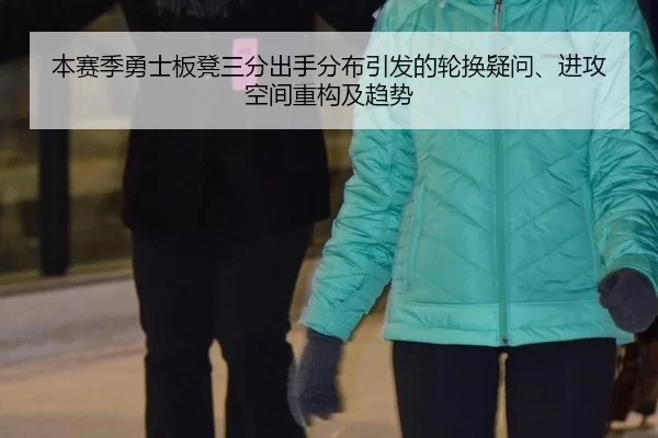 本赛季勇士板凳三分出手分布引发的轮换疑问、进攻空间重构及趋势